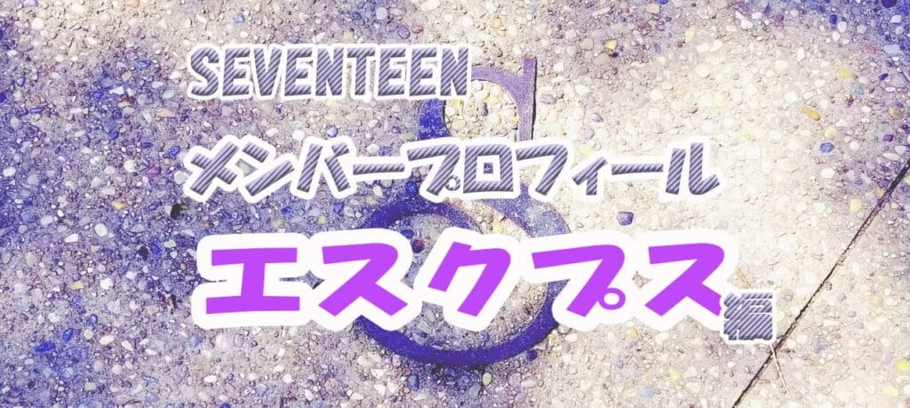 【SEVENTEENメンバープロフィール】エスクプス編