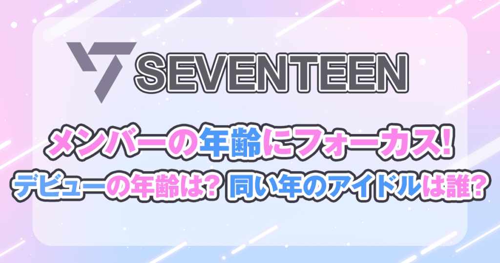SEVENTEENの年齢完全ガイド！メンバー年齢順＆デビューから紹介！同い年のアイドルは誰？