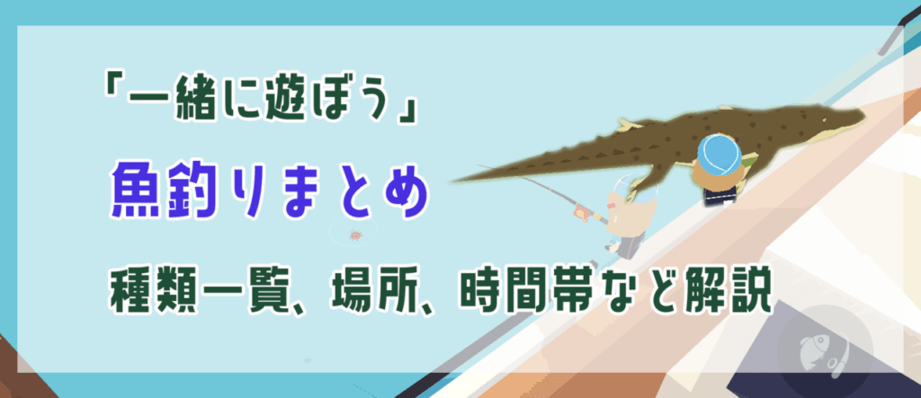 【一緒に遊ぼう攻略】釣りまとめ！エリア、時間帯、種類、レア度など