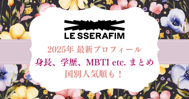 【2025年最新版】LE SSERAFIM（ルセラフィム）メンバー人気順＆プロフィール！身長・年齢・出身地まとめ