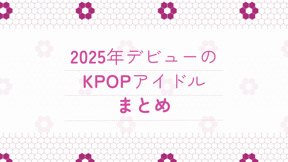 【K-POP】2025年デビューしたアイドル一覧｜グループ・メンバー情報まとめ