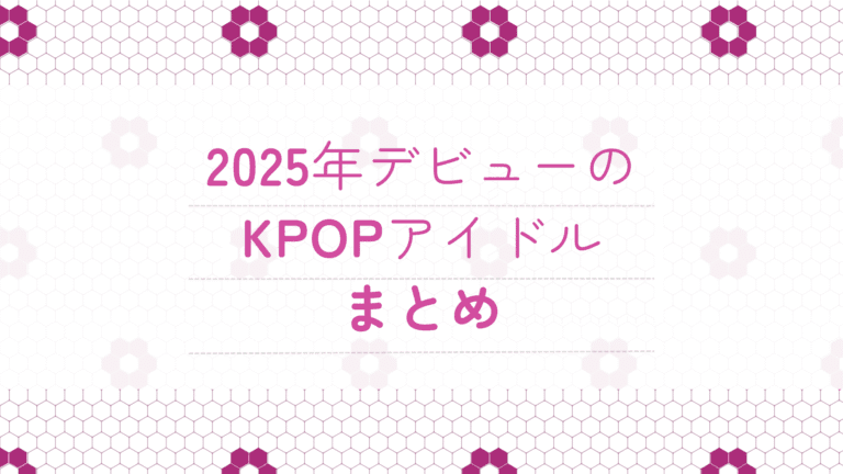 【K-POP】2025年デビューしたアイドル一覧｜グループ・メンバー情報まとめ