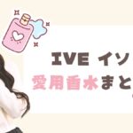 【香水マニア】IVE イソが愛用する香水25選！圧巻のコレクションまとめ
