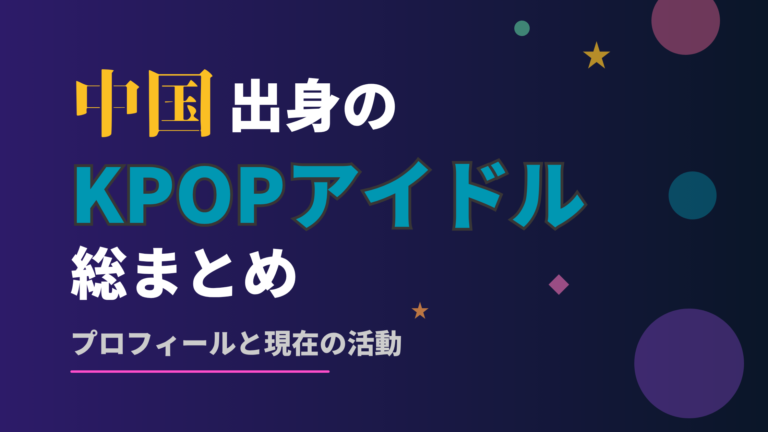 【最新】中国人KPOPアイドル総まとめ｜男女別に経歴・現在の活動を紹介