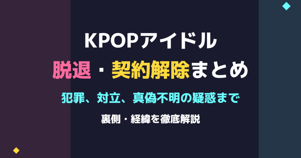 【衝撃】KPOPアイドルの脱退・契約解除まとめ 犯罪、対立、真偽不明の疑惑まで裏側・経緯を解説