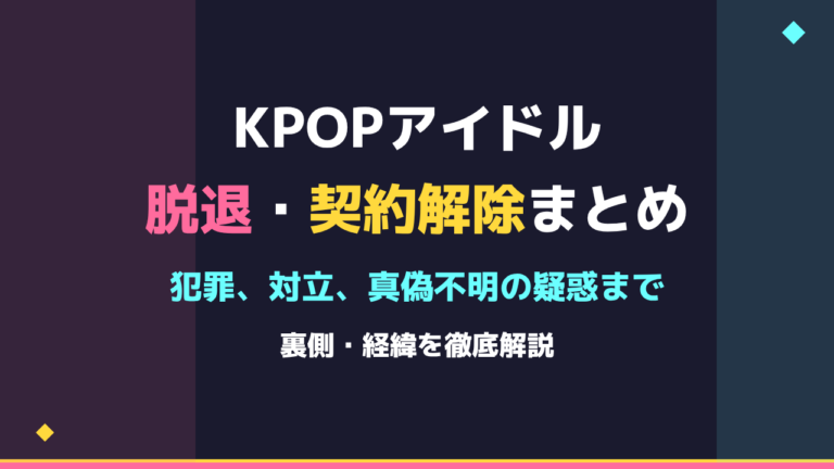 【衝撃】KPOPアイドル脱退・契約解除まとめ 犯罪、対立、真偽不明の疑惑まで裏側・経緯を解説